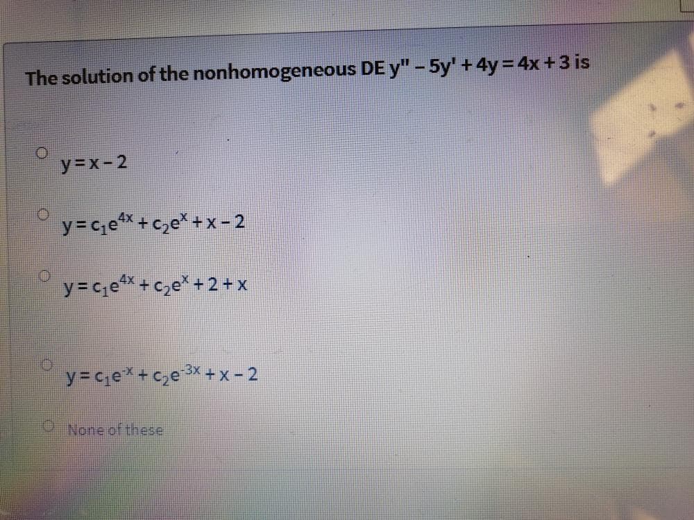 The solution of the nonhomogeneous DE y" – 5y+4y= 4x+3 is
y=x-2
y= cex + c,e* + x- 2
y= c;e* + c,e* + 2 + x
y= c;e* + c,e X + x - 2
-3x + x -2
None of these
