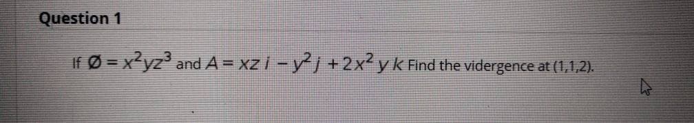 Question 1
If Ø = x?yz' and A = xz i -yj +2x² yk Find the vidergence at (1,1,2).
