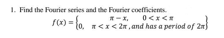 1. Find the Fourier series and the Fourier coefficients.
0<x<π
T - x,
1 (X) = 10,
T < x < 2n , and has a period of 2n5
