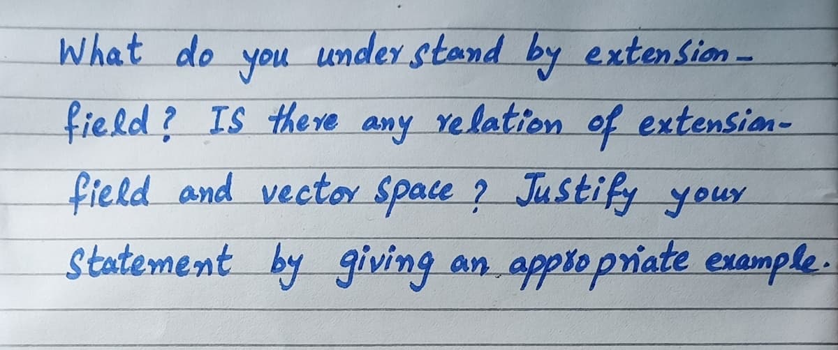 What do
you
under stand by extenSion-
field? IS there any relation of
field and vector space ? Justify your
Statement by giving an applepriate example .
extension-
