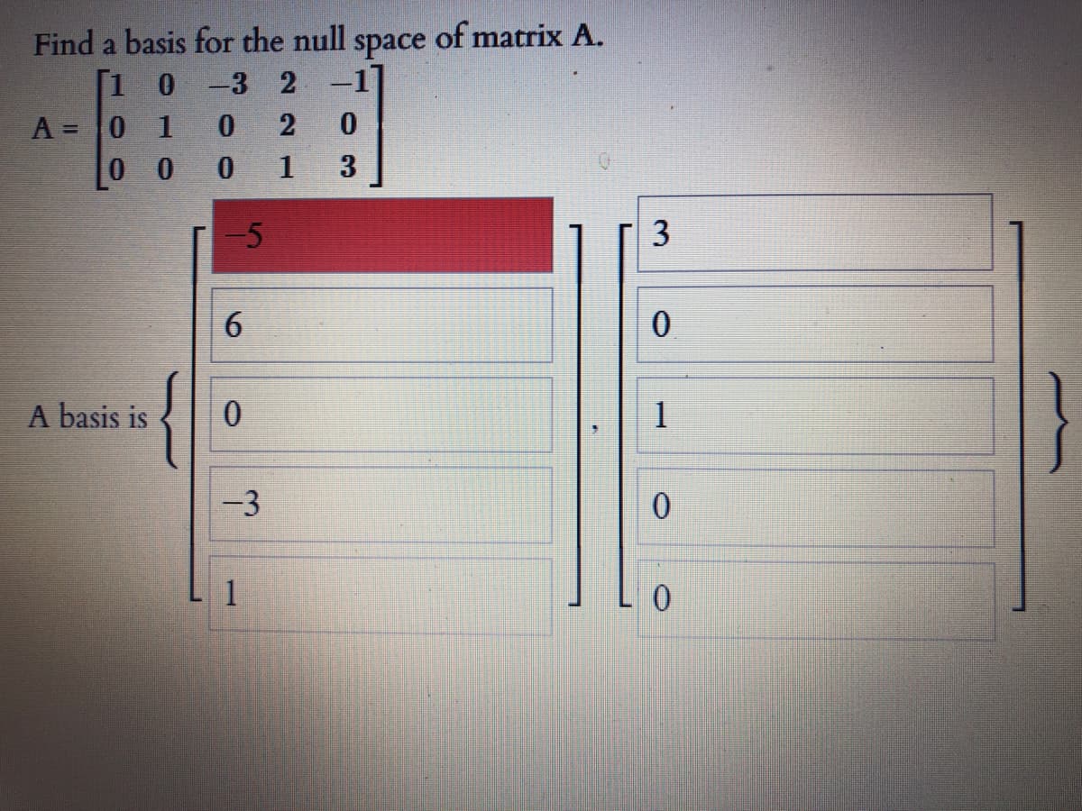 Find a basis for the null
space
of matrix A.
[1 0
-3 2
-17
A =0 1
0 0 0
-5
3
A basis is
-3
1
