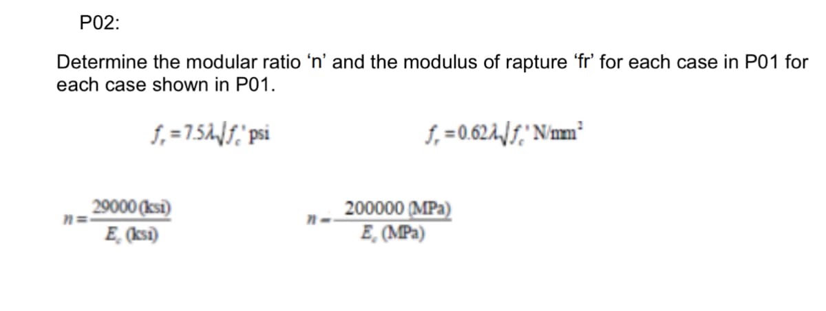 P02:
Determine the modular ratio 'n' and the modulus of rapture 'fr' for each case in P01 for
each case shown in P01.
f₁=7.5A√f'psi
n=
29000 (ksi)
E. (ksi)
11-
f₁=0.624/f' N/mm²
200000 (MPa)
E, (MPa)