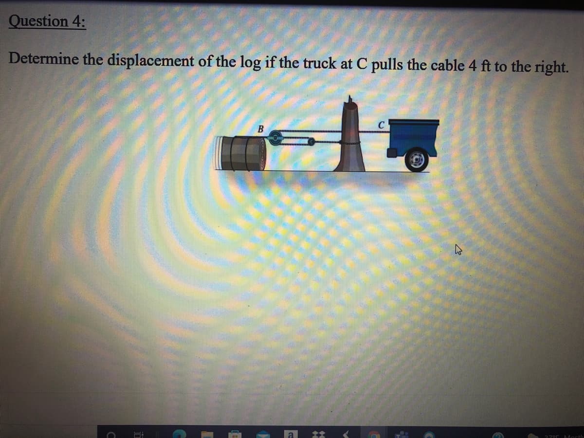 Question 4:
Determine the displacement of the log if the truck at C pulls the cable 4 ft to the right.
B
77°r Morth
