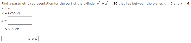 Find a parametric representation for the part of the cylinder y2 + z? = 36 that lies between the planes x = 0 and x = 4.
x = u
y = 6cos(v)
z =
0SVS 2nT
