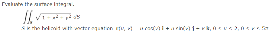 Evaluate the surface integral.
V1 + x2 + y2 dS
S is the helicoid with vector equation r(u, v) = u cos(v) i + u sin(v) j + v k, 0 sus 2, 0 < v < 5n
