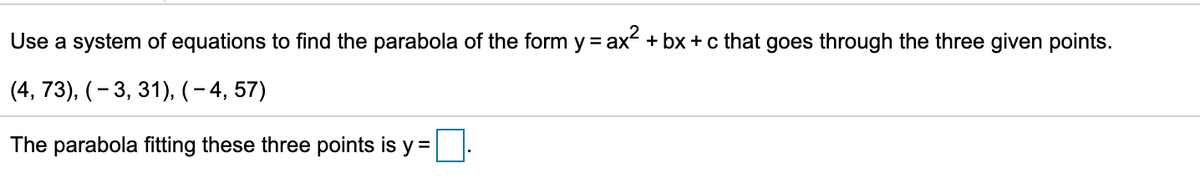 Use a system of equations to find the parabola of the form y = ax + bx +c that goes through the three given points.
(4, 73), (- 3, 31), (– 4, 57)
The parabola fitting these three points is y =
