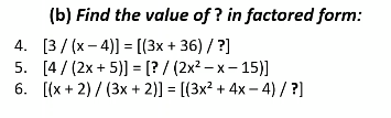 (b) Find the value of ? in factored form:
4. [3/ (x- 4)] = [(3x + 36) / ?]
5. [4/ (2x + 5)] = [? / (2x? – x - 15)]
6. [(x + 2) / (3x + 2)] = [(3x? + 4x – 4) / ?]
