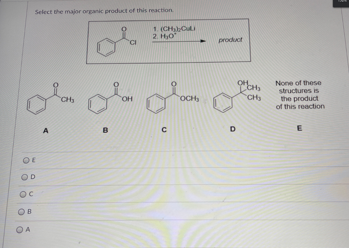 Select the major organic product of this reaction.
1. (CH3)2CuLi
2. H3O"
CI
product
OHCH3
None of these
structures is
OCH3
CH3
the product
of this reaction
CH3
HO.
A
C
E
O E
C
O A
