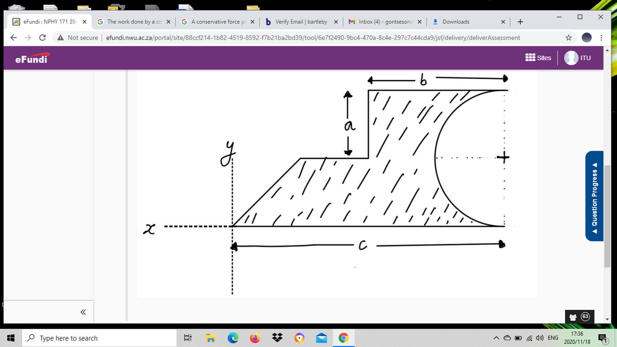 A eFundi : NPHY 171 39- x
G The work done by a co X
G A conservative force pr x
b Verify Email | bartleby x
M Inbox (4) - gontsesono
+ Downloads
A Not secure
efundi.nwu.ac.za/portal/site/88ccf214-1b82-4519-8592-f7b21ba2bd39/tool/6e7f2490-9bc4-470a-8c4e-297c7c44cda9/jsf/delivery/deliverAssessment
eFundi
E Sites
ITU
«
63
17:36
P Type here to search
a A») ENG
2020/11/18
A Question Progress A
