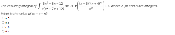 3x2 + 8х - 12
(x +3)^(x + 4)m
The resulting integral of -
dx is In
-C where e ,m andn are integers.
x(x² + 7x + 12)
What is the value of m+ e+n?
a. 3
b.5
O c. 6
O d.4
