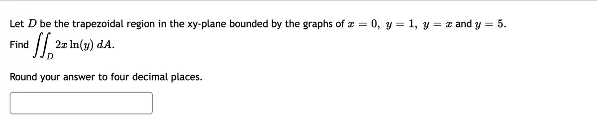 Let D be the trapezoidal region in the xy-plane bounded by the graphs of
Find
11,₁²
Round your answer to four decimal places.
2x ln(y) dA.
=
0, y = 1, y = x and y = 5.