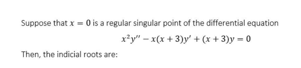 Suppose that x = 0 is a regular singular point of the differential equation
x²y" – x(x + 3)y' + (x + 3)y = 0
%3|
Then, the indicial roots are:
