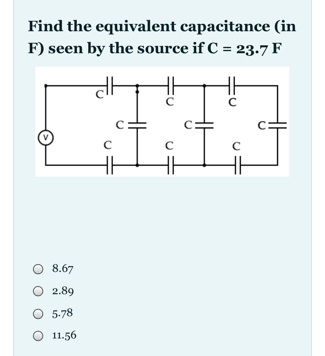 Find the equivalent capacitance (in
F) seen by the source ifC = 23.7 F
C
C:
O 8.67
2.89
O 5-78
O 11.56
