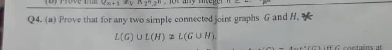 al n+1 #2,2",
Q4. (a) Prove that for any two simple connected joint graphs G and H, *
L(G) UL(H)
L(GUH).
Aut (6) iff G contains at