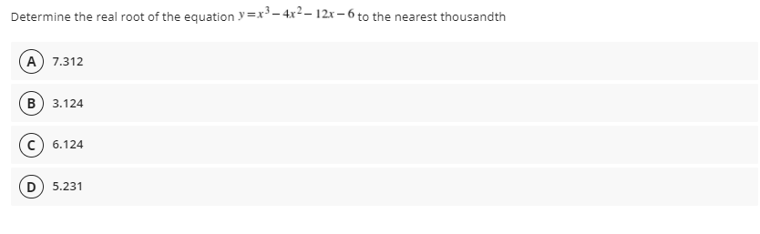 Determine the real root of the equation y=x³- 4x2– 12x - 6 to the nearest thousandth
A) 7.312
в) 3.124
6.124
D
5.231
