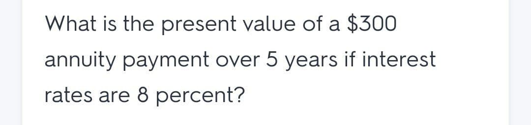 What is the present value of a $300
annuity payment over 5 years if interest
rates are 8 percent?
