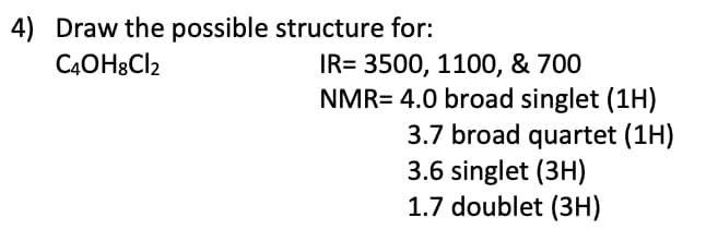 4) Draw the possible structure for:
C4OH8CI2
IR= 3500, 1100, & 700
NMR= 4.0 broad singlet (1H)
3.7 broad quartet (1H)
3.6 singlet (3H)
1.7 doublet (3H)
