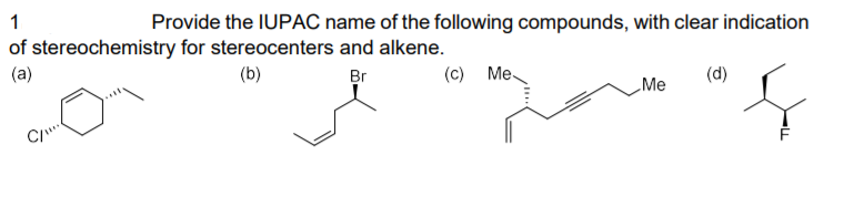 1
Provide the IUPAC name of the following compounds, with clear indication
of stereochemistry for stereocenters and alkene.
(a)
(b)
Br
(c) Me.
(d)
Me
