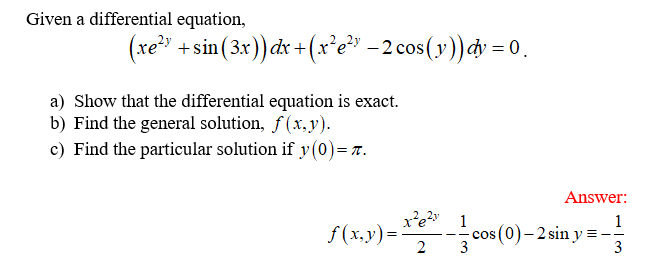 Given a differential equation,
(re" + sin (3x)) cx +(x’e -2 cos(y))dy = 0.
a) Show that the differential equation is exact.
b) Find the general solution, f (x, y).
c) Find the particular solution if y(0)= r.
Answer:
x'e? 1
S(1.9)=con (0)- 2 in y = -
cos (0)- 2 sin y =-
3
3
