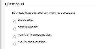 Question 11
Both public goods and common resources are
excludable.
nonexcludable.
nonrival in consumption.
rival in consumption.
