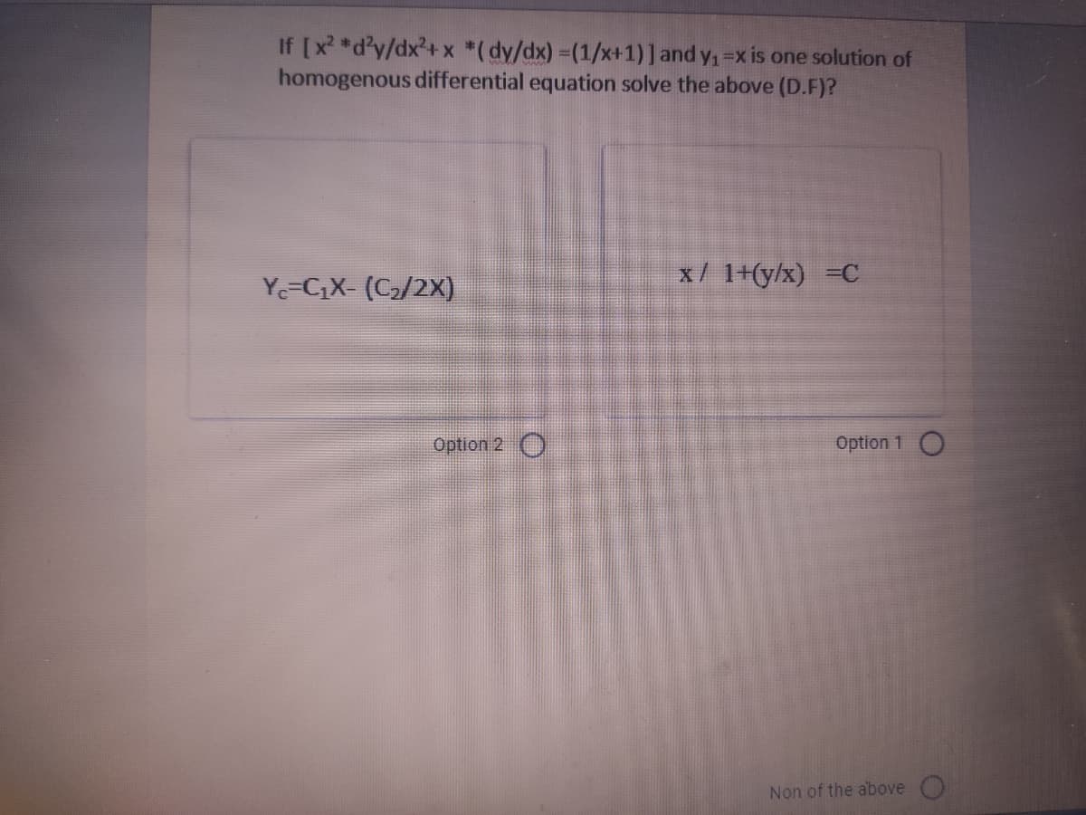 If [x *d?y/dx²+x *(dy/dx) =(1/x+1)] and y,=x is one solution of
homogenous differential equation solve the above (D.F)?
x/ 1+(y/x) =C
Ye=C;X- (C2/2X)
Option 2 O
Option 1O
Non of the above O

