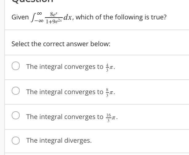 8e*
Given -0 1+9eer
dx, which of the following is true?
1+9e2x
Select the correct answer below:
The integral converges to 1.
The integral converges to .
The integral converges to r .
16
O The integral diverges.
