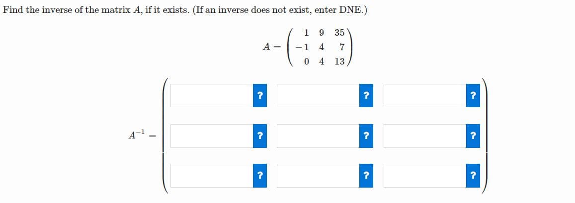 Find the inverse of the matrix A, if it exists. (If an inverse does not exist, enter DNE.)
1
9.
35
A =
- 1
7
0 4
13
?
