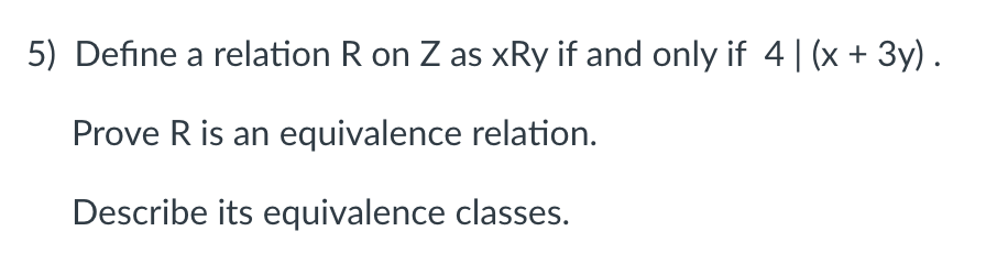 5) Define a relation R on Z as xRy if and only if 4| (x + 3y) .
Prove R is an equivalence relation.
Describe its equivalence classes.
