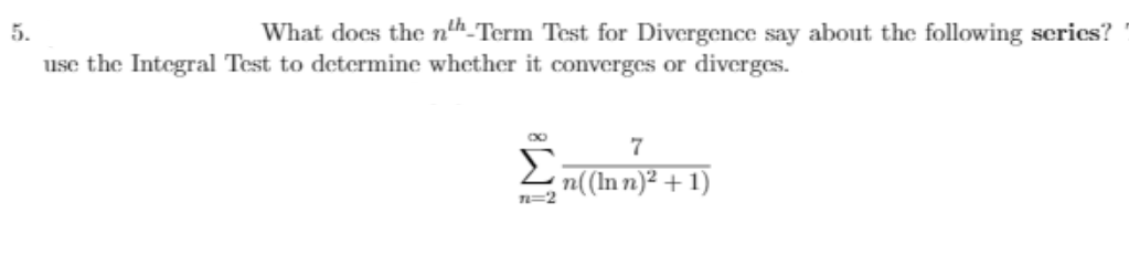 5.
What docs the nth Term Test for Divergence say about the following scries?
use the Integral Test to determine whether it converges or diverges.
7
Σ
n((In n)² + 1)
n=2
