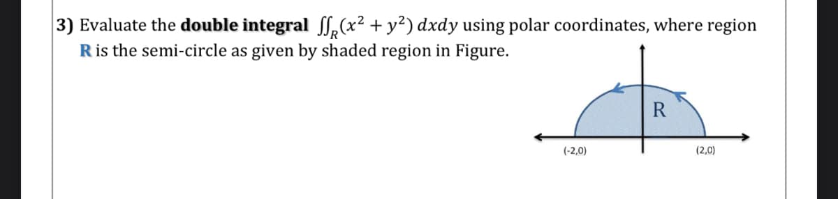 3) Evaluate the double integral S,(x² + y²) dxdy using polar coordinates, where region
Ris the semi-circle as given by shaded region in Figure.
R
(-2,0)
(2,0)
