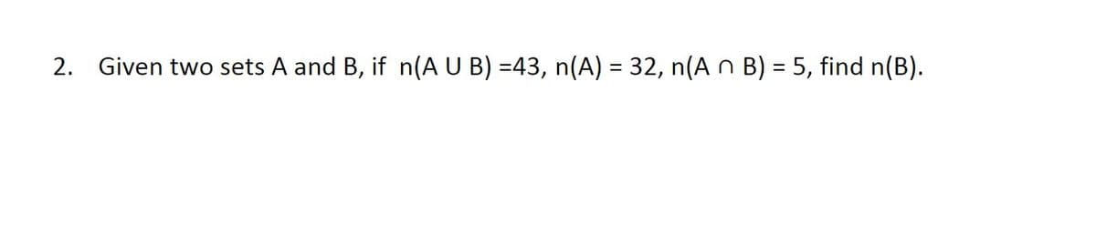 2. Given two sets A and B, if n(A U B) =43, n(A) = 32, n(A n B) = 5, find n(B).
