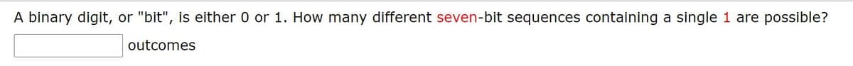 A binary digit, or "bit", is either 0 or 1. How many different seven-bit sequences containing a single 1 are possible?
outcomes
