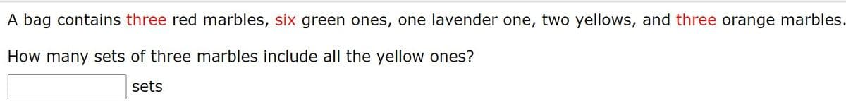 A bag contains three red marbles, six green ones, one lavender one, two yellows, and three orange marbles.
How many sets of three marbles include all the yellow ones?
sets
