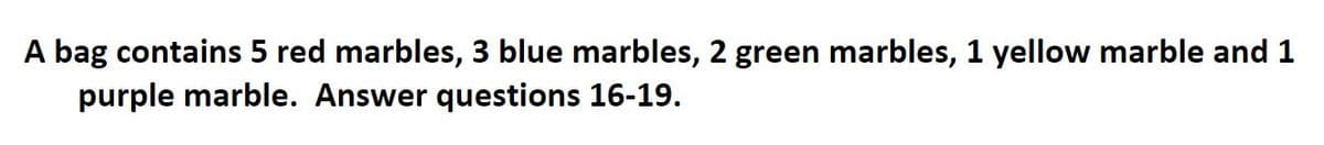 A bag contains 5 red marbles, 3 blue marbles, 2 green marbles, 1 yellow marble and 1
purple marble. Answer questions 16-19.
