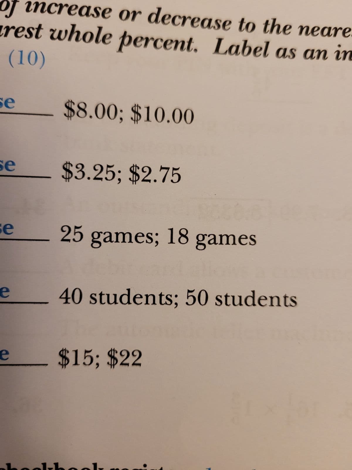 of increase or decrease to the neare.
(10)
rest whole percent. Label as an in
se
se
se
e
e
$8.00; $10.00
$3.25; $2.75
25
games; 18 games
40 students; 50 students
$15; $22