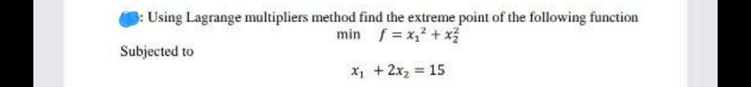 : Using Lagrange multipliers method find the extreme point of the following function
min f = x₁² + x²
Subjected to
x₁
+ 2x₂ = 15