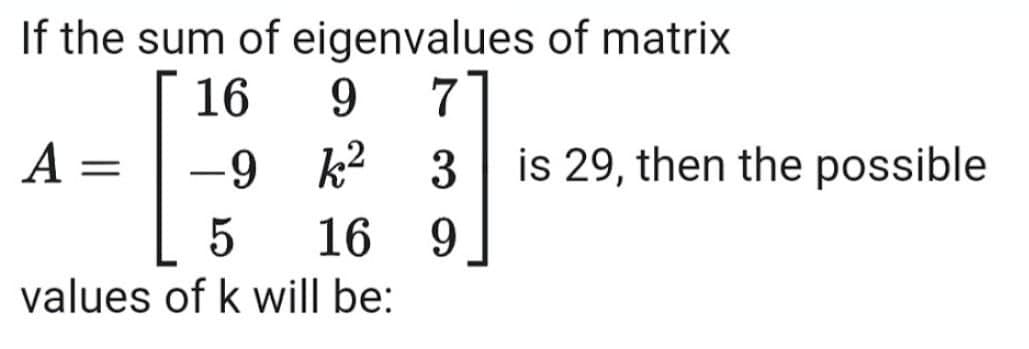 If the sum of eigenvalues of matrix
16
9.
7
A =
-9 k2
3
is 29, then the possible
16 9
5
values of k will be:
