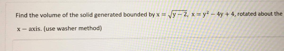 Find the volume of the solid generated bounded by x = Vy - 2, x = y2 – 4y + 4, rotated about the
%3D
x - axis. (use washer method)
|
