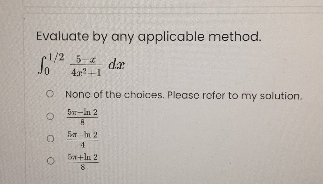 Evaluate by any applicable method.
1/2 5-x
dx
4x2+1
None of the choices. Please refer to my solution.
5л-In 2
8
5л-In 2
4
5n+ln 2
8
