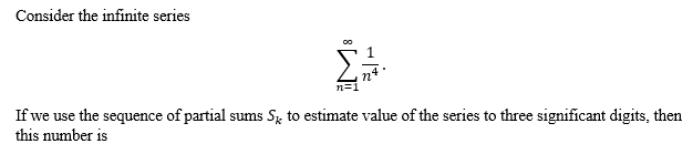 Consider the infinite series
in4
n=1
If we use the sequence of partial sums S, to estimate value of the series to three significant digits, then
this number is