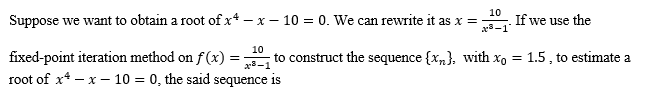 10
Suppose we want to obtain a root of x-x-10 = 0. We can rewrite it as x =
If we use the
x-1
10
fixed-point iteration method on f(x) =
=
to construct the sequence {x}, with xo = 1.5, to estimate a
x8-1
root of x-x-10 = 0, the said sequence is