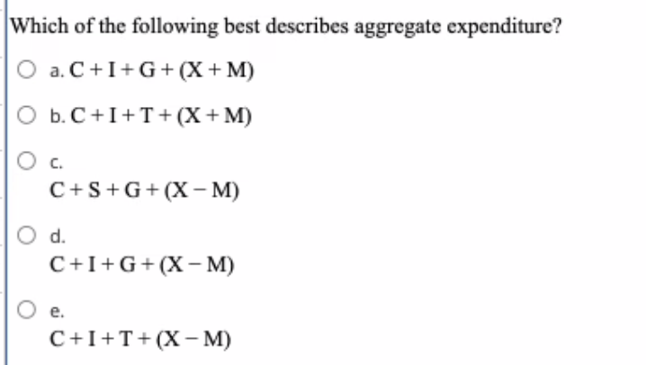 Which of the following best describes aggregate expenditure?
O a. C+I+G+ (X+ M)
b. C+I+T+(X+M)
Oc.
C+S+G+ (X- M)
Od.
C+I+G+(X- M)
O e.
C+I+T+(X– M)
