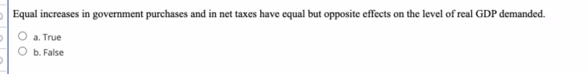 Equal increases in government purchases and in net taxes have equal but opposite effects on the level of real GDP demanded.
a. True
b. False
