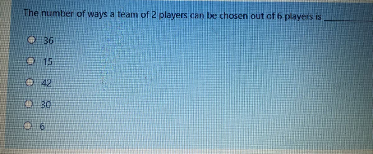 The number of ways a team of 2 players can be chosen out of 6 players is
O 36
O15
O42
O 30
