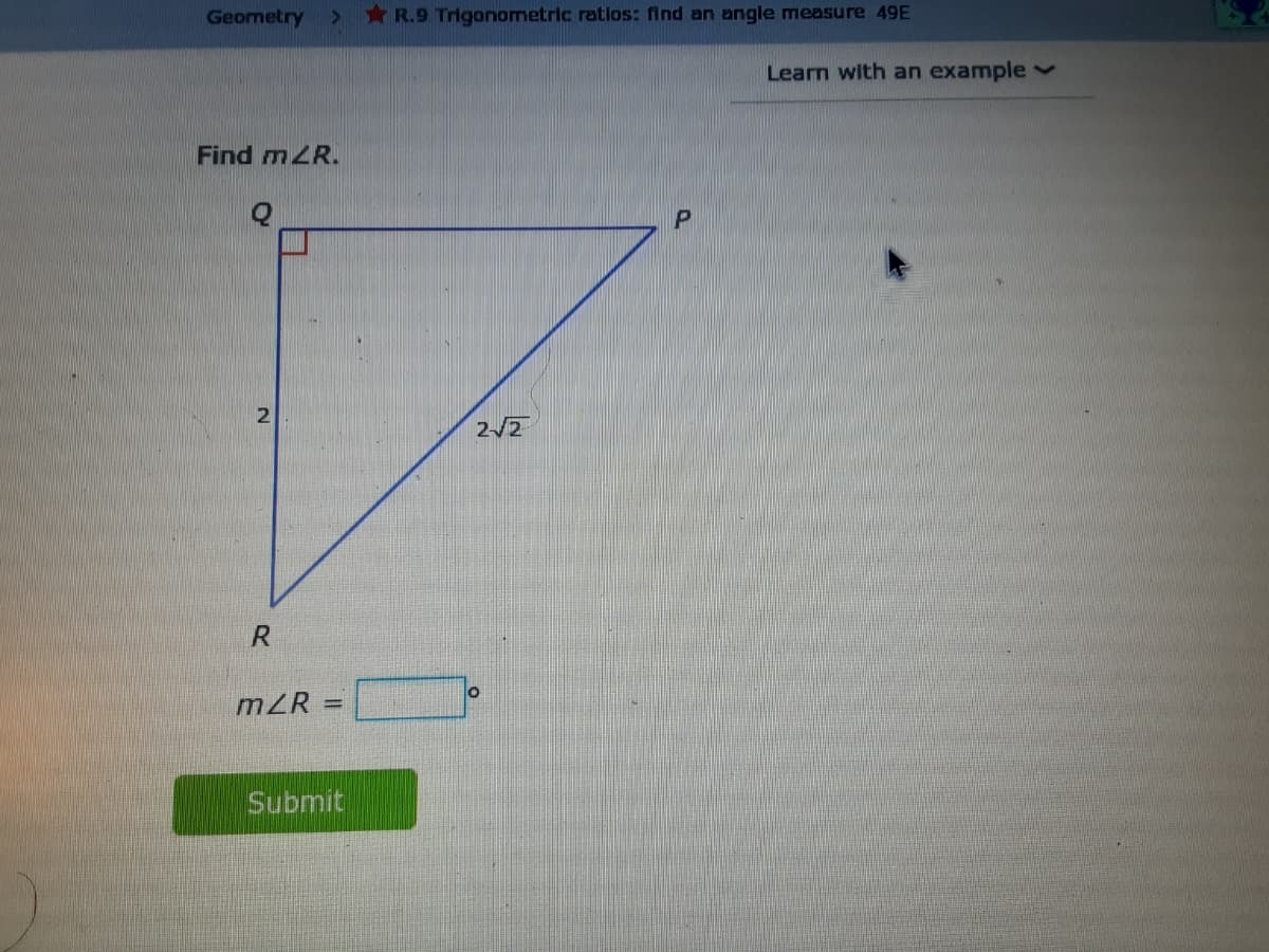 Geometry
* R.9 Trigonometric ratios: find an angle measure 49E
Learn with an example v
Find mZR.
2
2/2
mZR
%D
Submit
