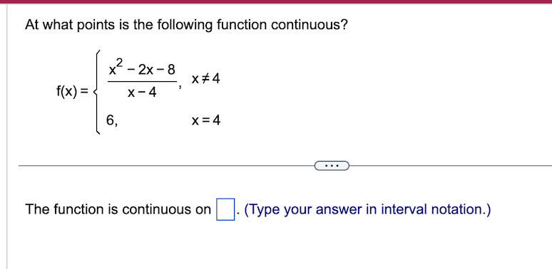 At what points is the following function continuous?
f(x) =
x² - 2x-8
X-4
6,
1
x #4
X = 4
The function is continuous on
(Type your answer in interval notation.)
