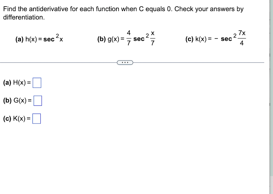 Find the antiderivative for each function when C equals 0. Check your answers by
differentiation.
(a) h(x) = sec ²x
(a) H(x) =
(b) G(x) =
(c) K(x) =
4
(b) g(x)= sec
7
2
7
(c) k(x)= - sec
2
7x
4