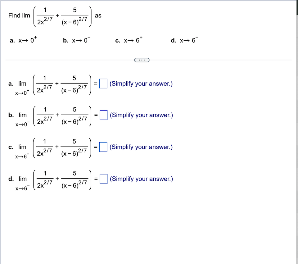 Find lim
a. x→ 0+
b. lim
a. lim
x+0+2x²
x→0
c. lim
1
5
2x²/7 (x-6)2/7
X→6*
d. lim
X→6
+
1
5
2x2/7 (x-6)2/7
b. x→ 0
1
5
2x2/7 (x-6)2/7
1
5
2x2/7 (x-6)2/7
1
5
2x2²/7 (x-6)2/7
+
as
=
||
II
C. X→ 6*
d. x→ 6
(Simplify your answer.)
(Simplify your answer.)
(Simplify your answer.)
(Simplify your answer.)
