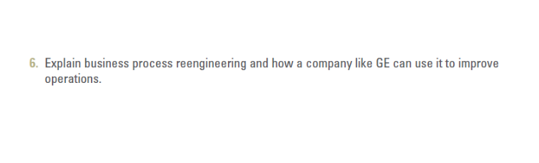 6. Explain business process reengineering and how a company like GE can use it to improve
operations.