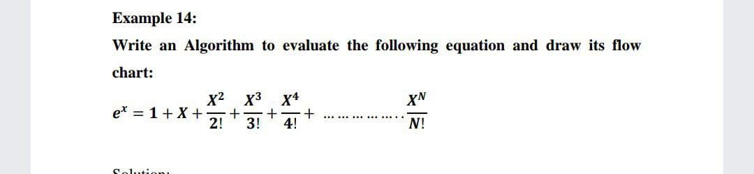 Example 14:
Write an Algorithm to evaluate the following equation and draw its flow
chart:
x2 x3 x4
XN
e* = 1+ X +
2!
+
4!
3!
N!
Selutien
